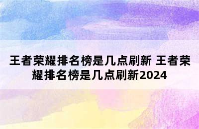 王者荣耀排名榜是几点刷新 王者荣耀排名榜是几点刷新2024